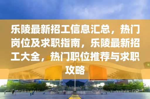 樂陵最新招工信息匯總，熱門崗位及求職指南，樂陵最新招工大全，熱門職位推薦與求職攻略