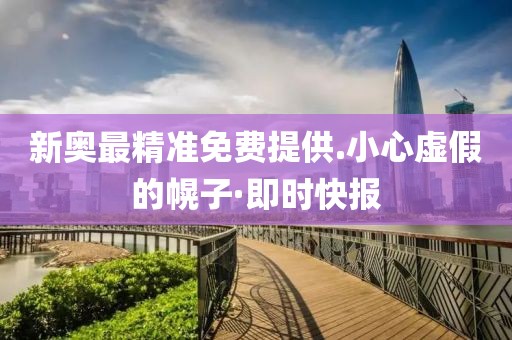 新奧最精準免費提供.小心虛假的幌子·即時快報