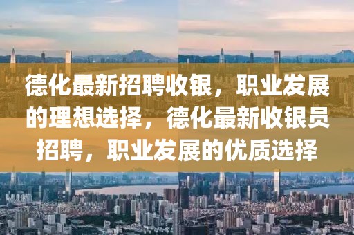 德化最新招聘收銀，職業發展的理想選擇，德化最新收銀員招聘，職業發展的優質選擇