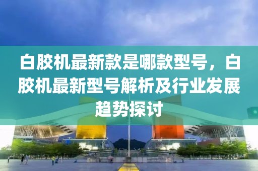 白膠機最新款是哪款型號，白膠機最新型號解析及行業發展趨勢探討