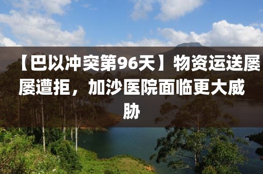 【巴以沖突第96天】物資運送屢屢遭拒，加沙醫院面臨更大威脅