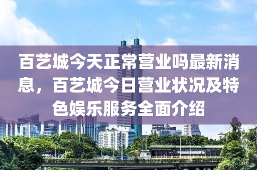 百藝城今天正常營業(yè)嗎最新消息，百藝城今日營業(yè)狀況及特色娛樂服務(wù)全面介紹