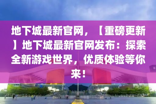 地下城最新官網(wǎng)，【重磅更新】地下城最新官網(wǎng)發(fā)布：探索全新游戲世界，優(yōu)質(zhì)體驗等你來！