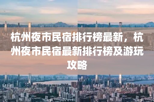 杭州夜市民宿排行榜最新，杭州夜市民宿最新排行榜及游玩攻略