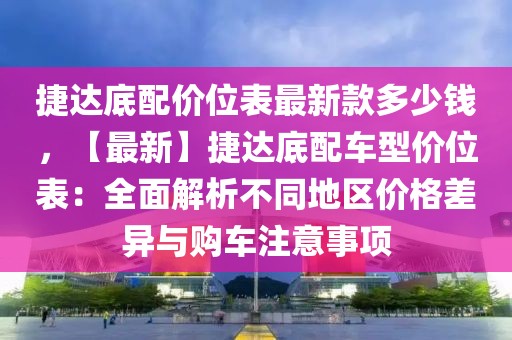 捷達(dá)底配價(jià)位表最新款多少錢，【最新】捷達(dá)底配車型價(jià)位表：全面解析不同地區(qū)價(jià)格差異與購車注意事項(xiàng)