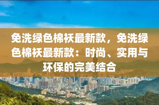 免洗綠色棉襖最新款，免洗綠色棉襖最新款：時尚、實用與環保的完美結合