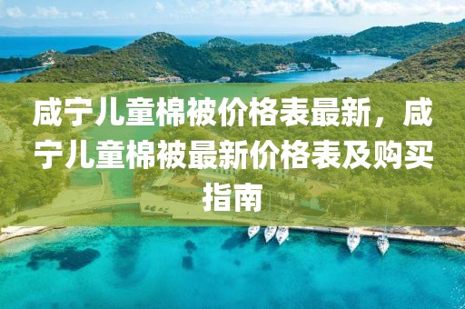 咸寧兒童棉被價格表最新，咸寧兒童棉被最新價格表及購買指南