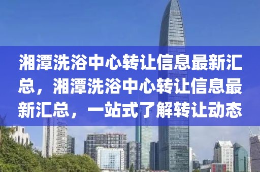 湘潭洗浴中心轉讓信息最新匯總，湘潭洗浴中心轉讓信息最新匯總，一站式了解轉讓動態