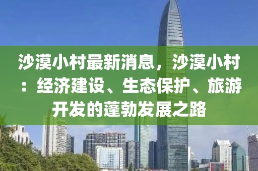 沙漠小村最新消息，沙漠小村：經(jīng)濟建設(shè)、生態(tài)保護、旅游開發(fā)的蓬勃發(fā)展之路