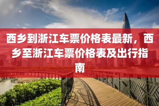 西鄉到浙江車票價格表最新，西鄉至浙江車票價格表及出行指南