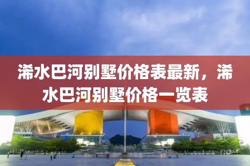 浠水巴河別墅價格表最新，浠水巴河別墅價格一覽表
