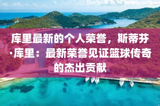 庫里最新的個人榮譽，斯蒂芬·庫里：最新榮譽見證籃球傳奇的杰出貢獻