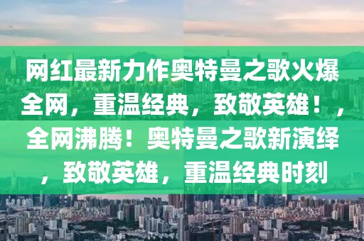 網(wǎng)紅最新力作奧特曼之歌火爆全網(wǎng)，重溫經(jīng)典，致敬英雄！，全網(wǎng)沸騰！奧特曼之歌新演繹，致敬英雄，重溫經(jīng)典時刻