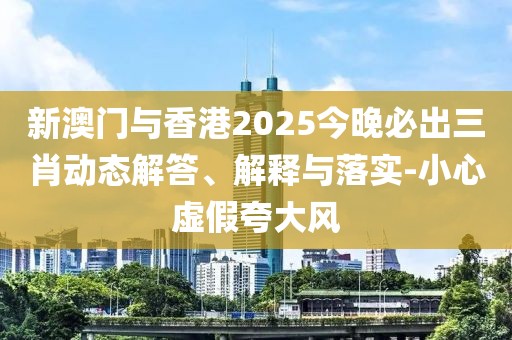新澳門與香港2025今晚必出三肖動(dòng)態(tài)解答、解釋與落實(shí)-小心虛假夸大風(fēng)