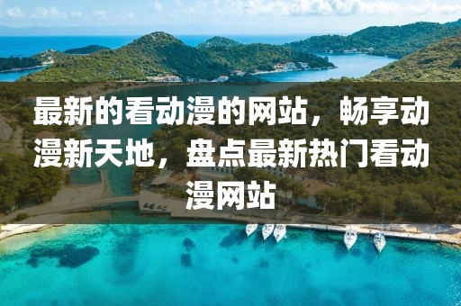 最新的看動漫的網站，暢享動漫新天地，盤點最新熱門看動漫網站