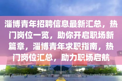 淄博青年招聘信息最新匯總，熱門崗位一覽，助你開啟職場新篇章，淄博青年求職指南，熱門崗位匯總，助力職場啟航