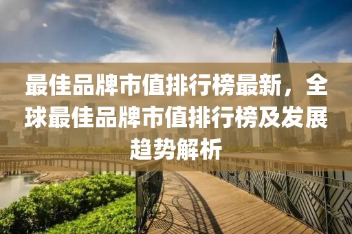 最佳品牌市值排行榜最新，全球最佳品牌市值排行榜及發展趨勢解析