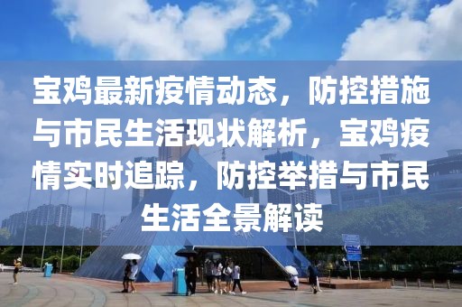 寶雞最新疫情動態，防控措施與市民生活現狀解析，寶雞疫情實時追蹤，防控舉措與市民生活全景解讀