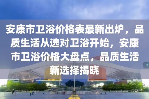 安康市衛浴價格表最新出爐，品質生活從選對衛浴開始，安康市衛浴價格大盤點，品質生活新選擇揭曉