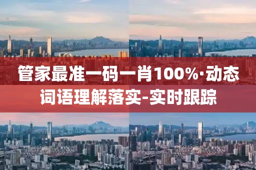 管家最準一碼一肖100%·動態詞語理解落實-實時跟蹤