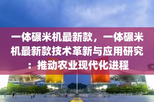 一體碾米機(jī)最新款，一體碾米機(jī)最新款技術(shù)革新與應(yīng)用研究：推動(dòng)農(nóng)業(yè)現(xiàn)代化進(jìn)程