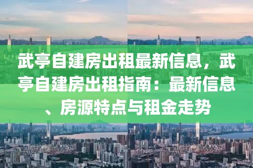 武亭自建房出租最新信息，武亭自建房出租指南：最新信息、房源特點(diǎn)與租金走勢(shì)