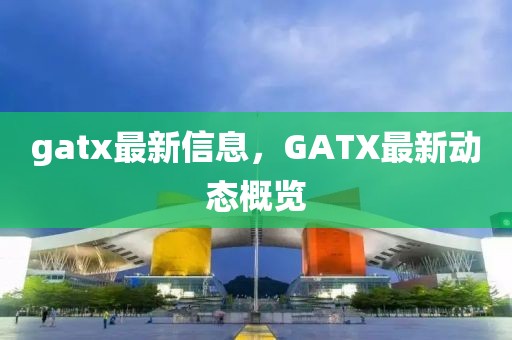 gatx最新信息，GATX最新動態概覽