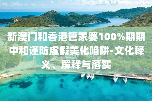 新澳門和香港管家婆100%期期中和謹防虛假美化陷阱-文化釋義、解釋與落實