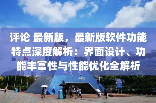 評論 最新版，最新版軟件功能特點深度解析：界面設計、功能豐富性與性能優化全解析