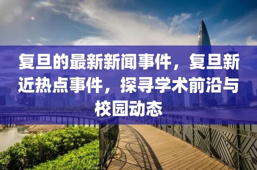 復(fù)旦的最新新聞事件，復(fù)旦新近熱點(diǎn)事件，探尋學(xué)術(shù)前沿與校園動(dòng)態(tài)