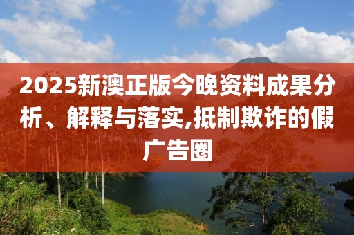 2025新澳正版今晚資料成果分析、解釋與落實,抵制欺詐的假廣告圈
