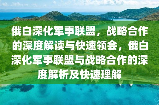 俄白深化軍事聯盟，戰略合作的深度解讀與快速領會，俄白深化軍事聯盟與戰略合作的深度解析及快速理解
