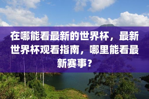 在哪能看最新的世界杯，最新世界杯觀看指南，哪里能看最新賽事？