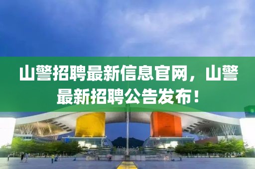 山警招聘最新信息官網，山警最新招聘公告發布！