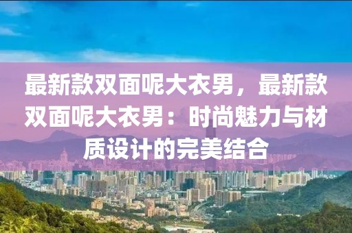 最新款雙面呢大衣男，最新款雙面呢大衣男：時尚魅力與材質設計的完美結合