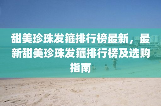 甜美珍珠發(fā)箍排行榜最新，最新甜美珍珠發(fā)箍排行榜及選購指南