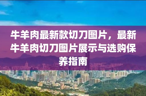牛羊肉最新款切刀圖片，最新牛羊肉切刀圖片展示與選購保養指南