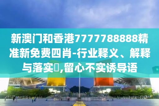新澳門和香港7777788888精準新免費四肖-行業釋義、解釋與落實?,留心不實誘導語