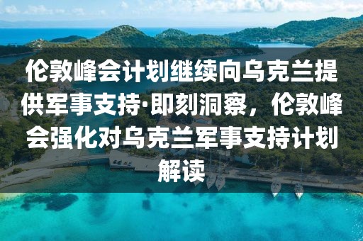 倫敦峰會計劃繼續(xù)向烏克蘭提供軍事支持·即刻洞察，倫敦峰會強化對烏克蘭軍事支持計劃解讀