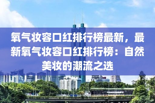 氧氣妝容口紅排行榜最新，最新氧氣妝容口紅排行榜：自然美妝的潮流之選