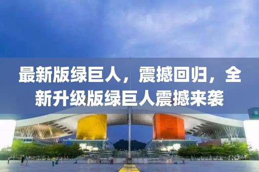 最新版綠巨人，震撼回歸，全新升級版綠巨人震撼來襲