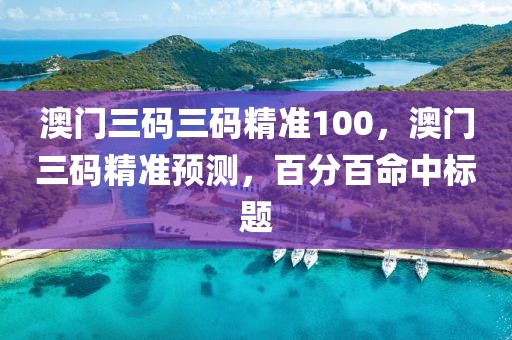 澳門三碼三碼精準100，澳門三碼精準預測，百分百命中標題