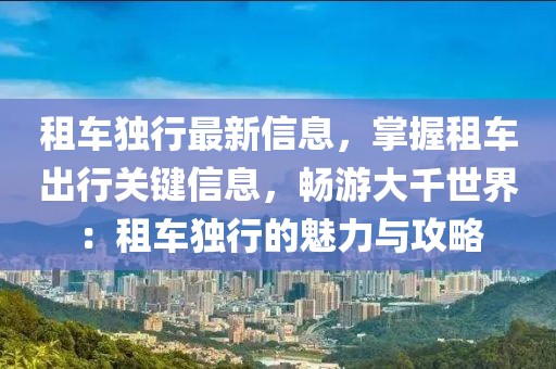 租車獨行最新信息，掌握租車出行關鍵信息，暢游大千世界：租車獨行的魅力與攻略