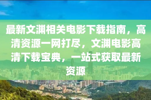 最新文淵相關電影下載指南，高清資源一網打盡，文淵電影高清下載寶典，一站式獲取最新資源