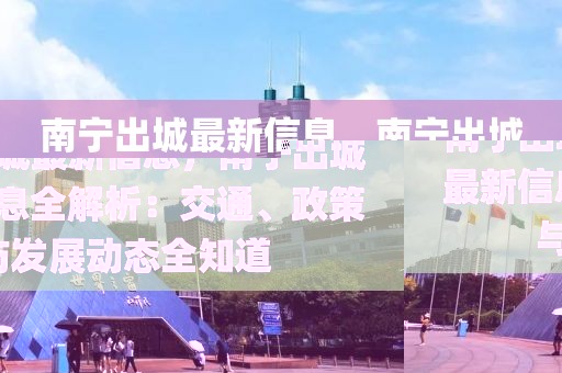 南寧出城最新信息，南寧出城最新信息全解析：交通、政策與發展動態全知道