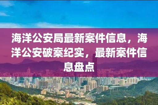 海洋公安局最新案件信息，海洋公安破案紀實，最新案件信息盤點