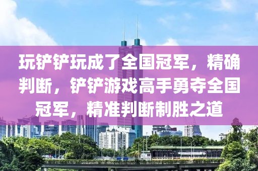 玩鏟鏟玩成了全國冠軍，精確判斷，鏟鏟游戲高手勇奪全國冠軍，精準判斷制勝之道