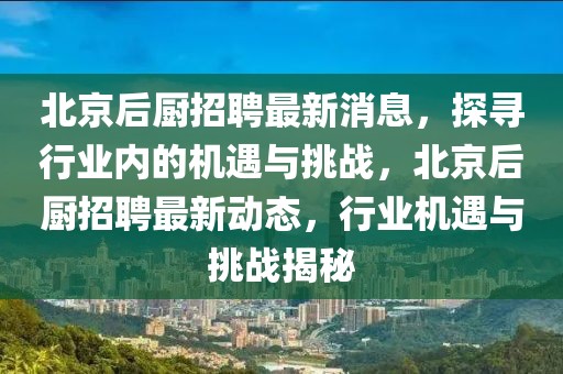 北京后廚招聘最新消息，探尋行業內的機遇與挑戰，北京后廚招聘最新動態，行業機遇與挑戰揭秘