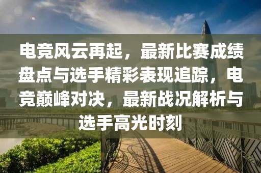 電競風云再起，最新比賽成績盤點與選手精彩表現追蹤，電競巔峰對決，最新戰況解析與選手高光時刻