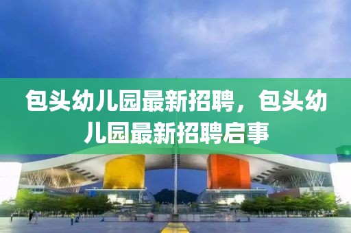 包頭幼兒園最新招聘，包頭幼兒園最新招聘啟事